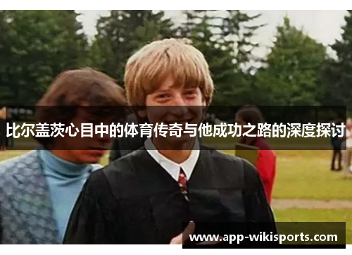 比尔盖茨心目中的体育传奇与他成功之路的深度探讨