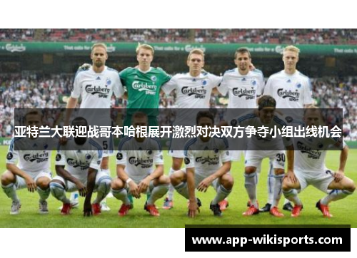 亚特兰大联迎战哥本哈根展开激烈对决双方争夺小组出线机会