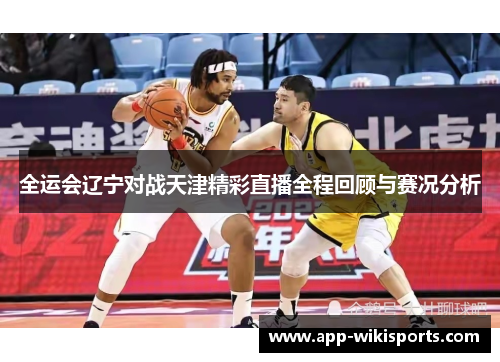 全运会辽宁对战天津精彩直播全程回顾与赛况分析